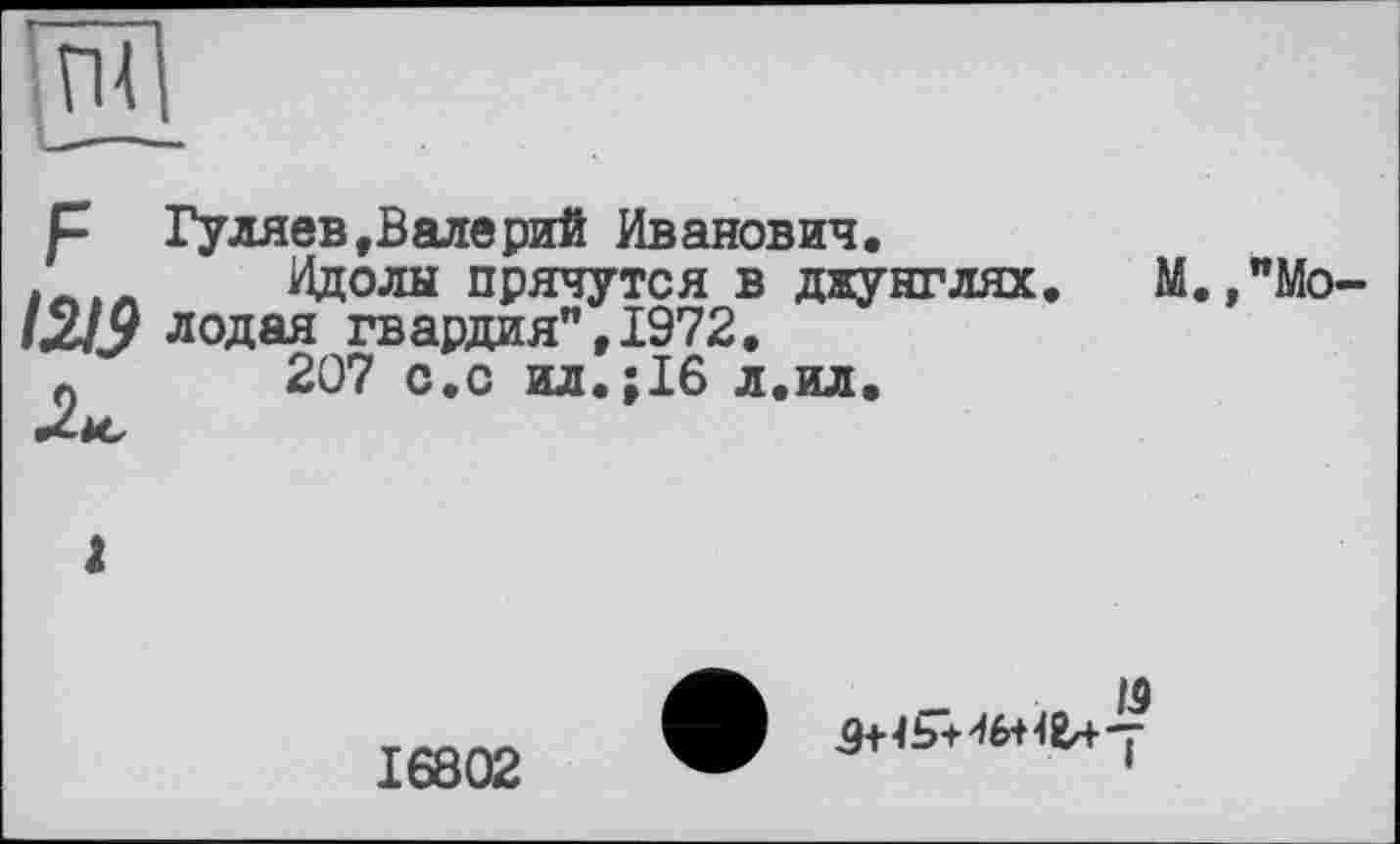 ﻿р Гуляев,Вале рий Иванович.
Идолы прячутся в джунглях. М.,"Мо-l2Jy лодая гвардия”, 1972.
0	207 с.с ил.;16 л.ил.
Ліс
и
16802